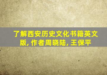 了解西安历史文化书籍英文版, 作者周晓陆, 王保平